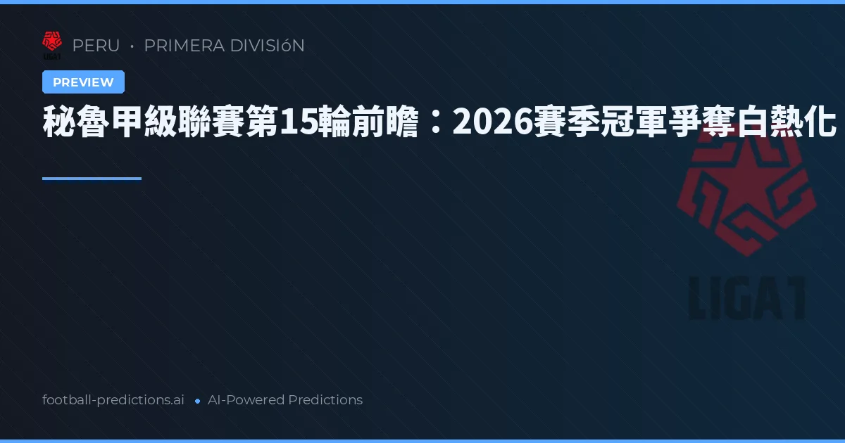 秘魯甲級聯賽第15輪前瞻：2026賽季冠軍爭奪白熱化