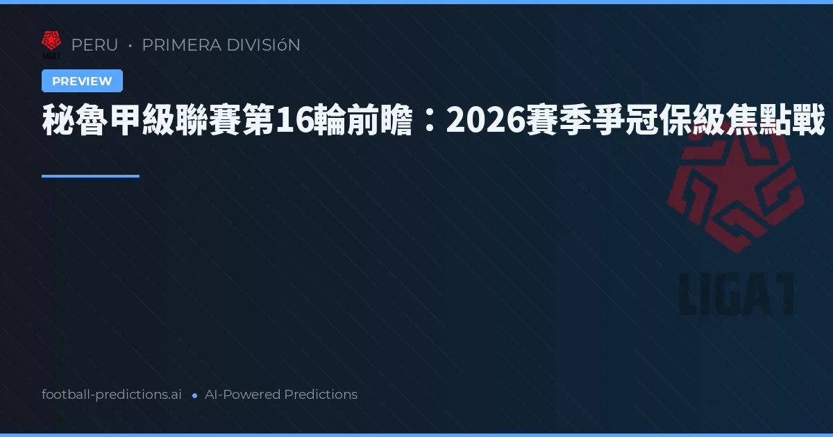 秘魯甲級聯賽第16輪前瞻：2026賽季爭冠保級焦點戰