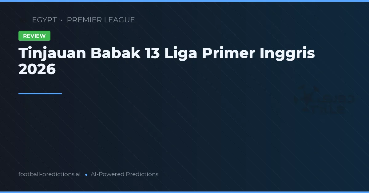 Tinjauan Babak 13 Liga Primer Inggris 2026