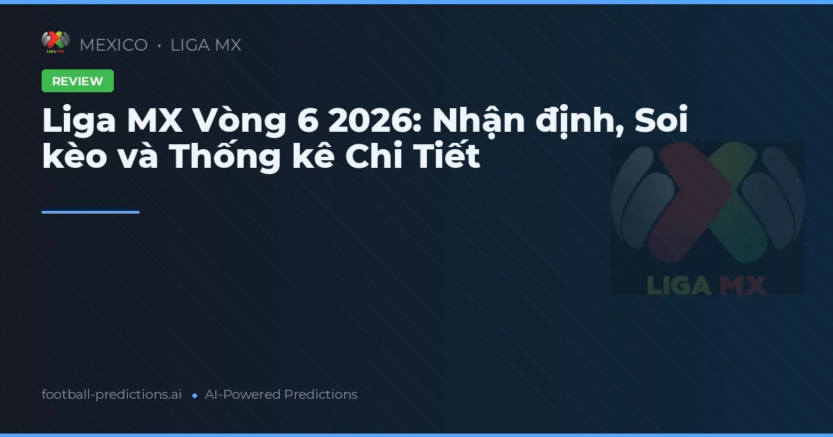 Liga MX Vòng 6 2026: Nhận định, Soi kèo và Thống kê Chi Tiết