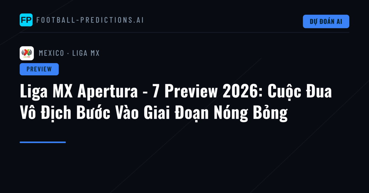 Liga MX Apertura - 7 Preview 2026: Cuộc Đua Vô Địch Bước Vào Giai Đoạn Nóng Bỏng