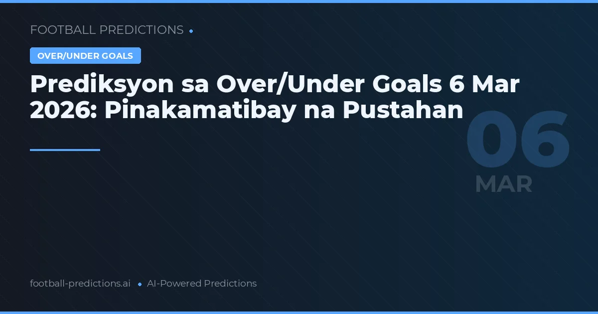 Prediksyon sa Over/Under Goals 6 Mar 2026: Pinakamatibay na Pustahan