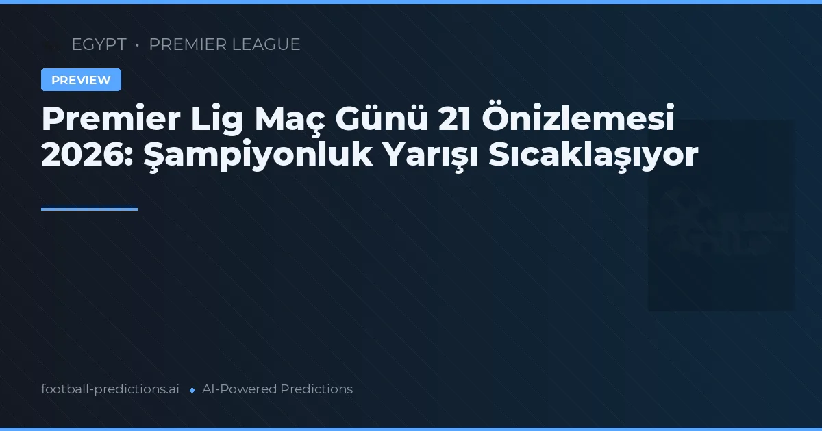 Premier Lig Maç Günü 21 Önizlemesi 2026: Şampiyonluk Yarışı Sıcaklaşıyor