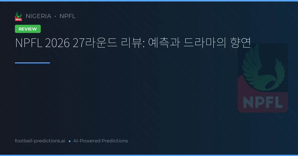 NPFL 2026 27라운드 리뷰: 예측과 드라마의 향연