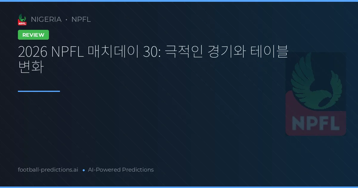 2026 NPFL 매치데이 30: 극적인 경기와 테이블 변화