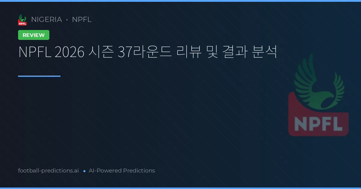 NPFL 2026 시즌 37라운드 리뷰 및 결과 분석