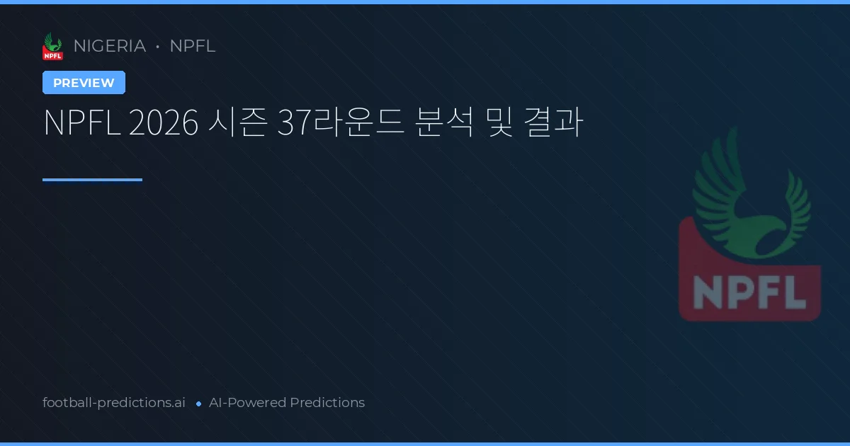 NPFL 2026 시즌 37라운드 분석 및 결과