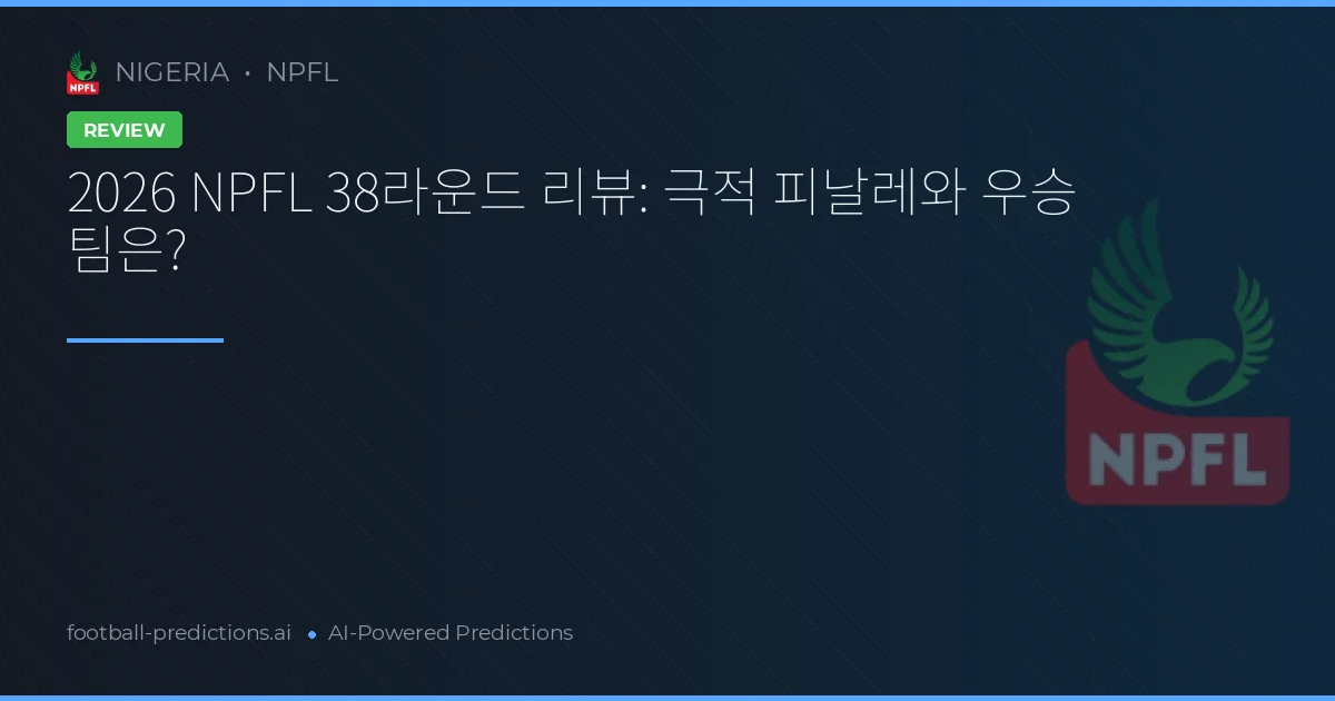 2026 NPFL 38라운드 리뷰: 극적 피날레와 우승 팀은?