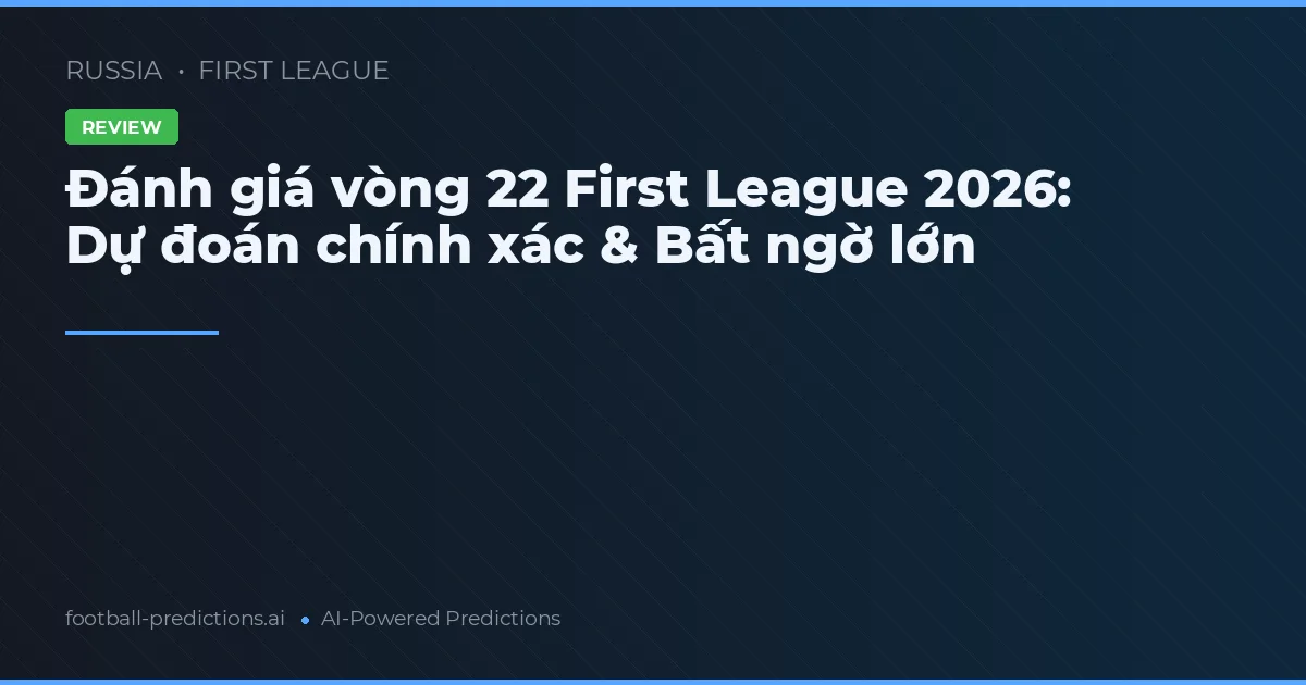 Đánh giá vòng 22 First League 2026: Dự đoán chính xác & Bất ngờ lớn