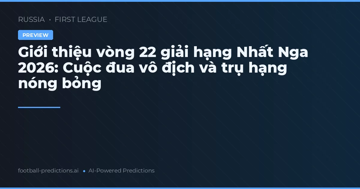 Giới thiệu vòng 22 giải hạng Nhất Nga 2026: Cuộc đua vô địch và trụ hạng nóng bỏng