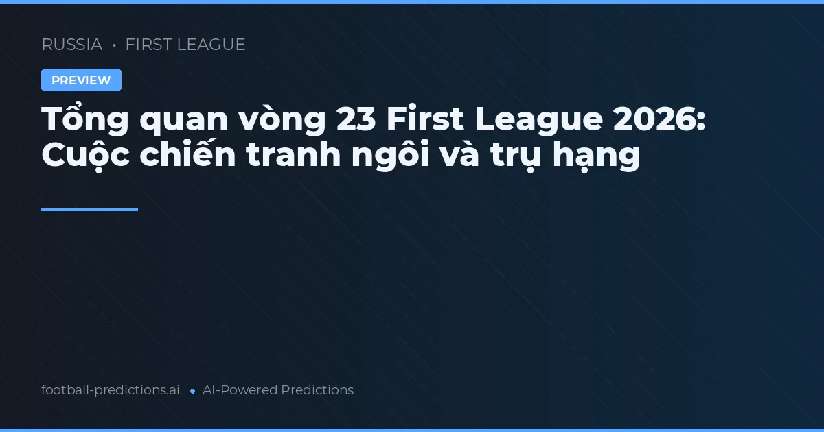 Tổng quan vòng 23 First League 2026: Cuộc chiến tranh ngôi và trụ hạng