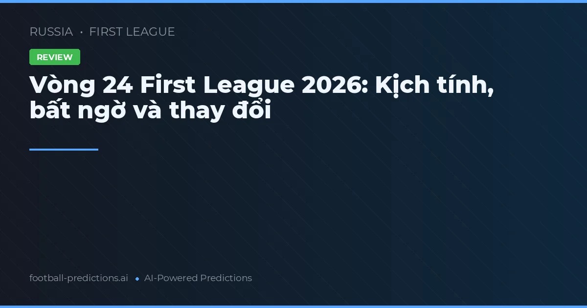 Vòng 24 First League 2026: Kịch tính, bất ngờ và thay đổi