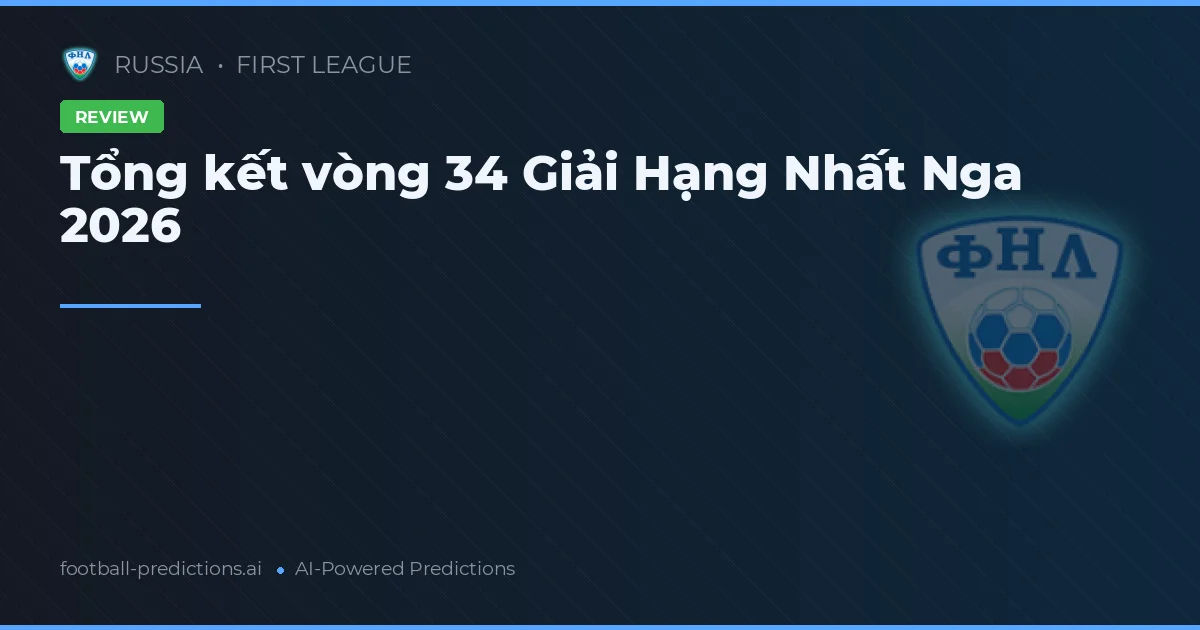 Tổng kết vòng 34 Giải Hạng Nhất Nga 2026