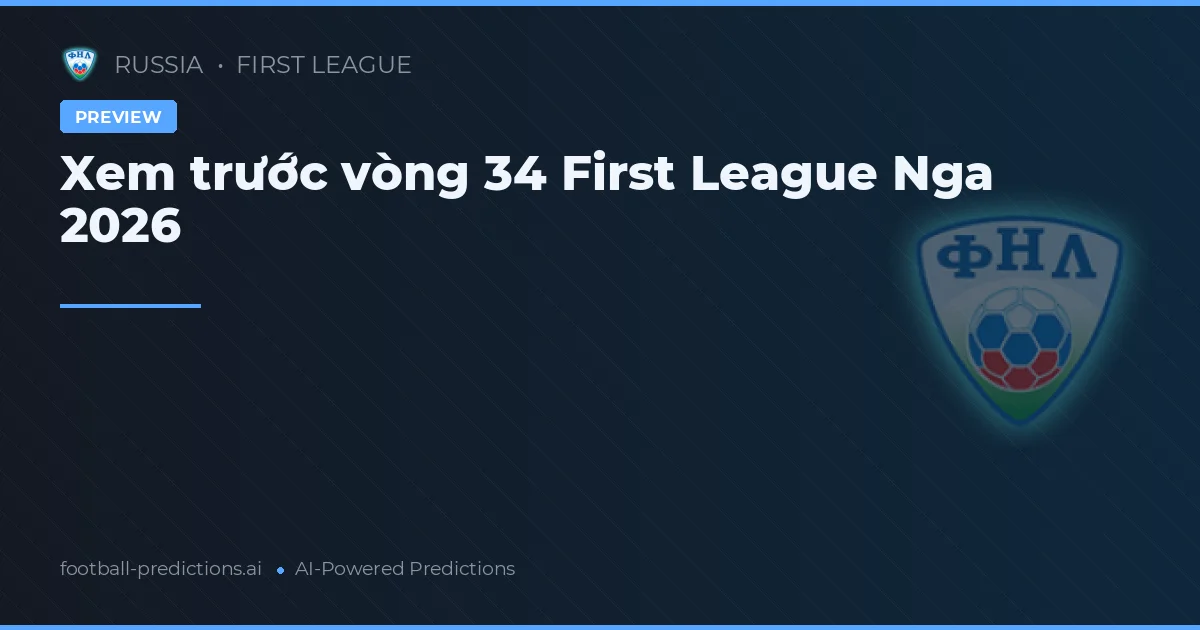 Xem trước vòng 34 First League Nga 2026