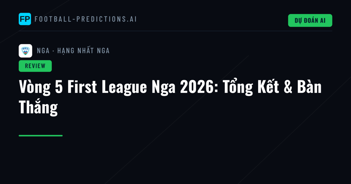Vòng 5 First League Nga 2026: Tổng Kết & Bàn Thắng