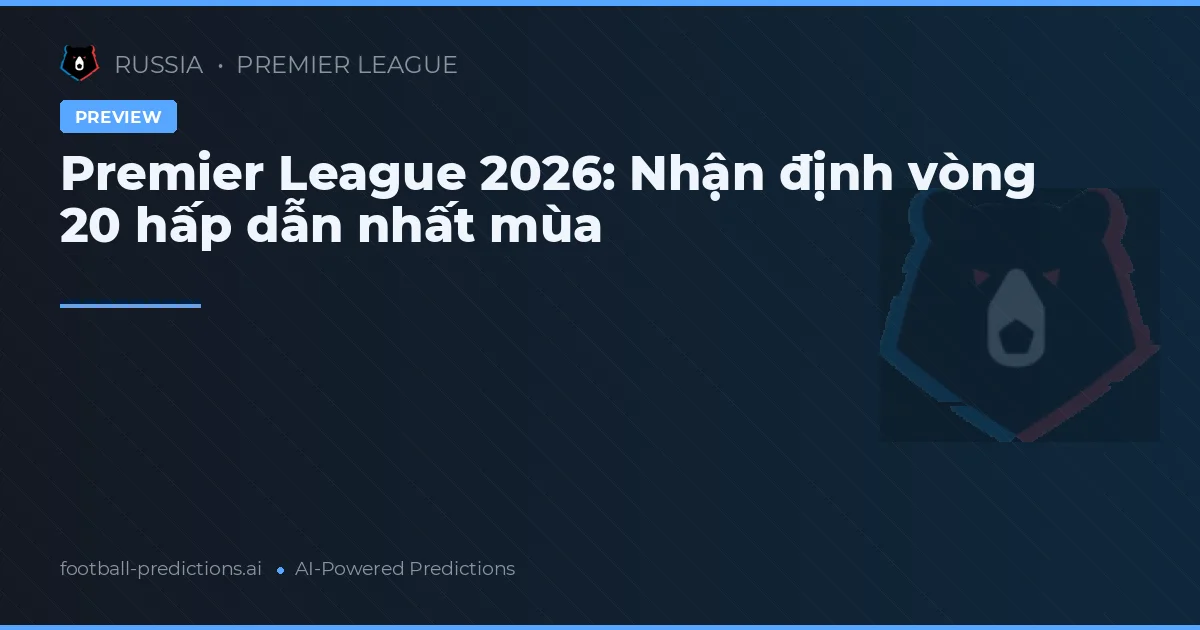 Premier League 2026: Nhận định vòng 20 hấp dẫn nhất mùa