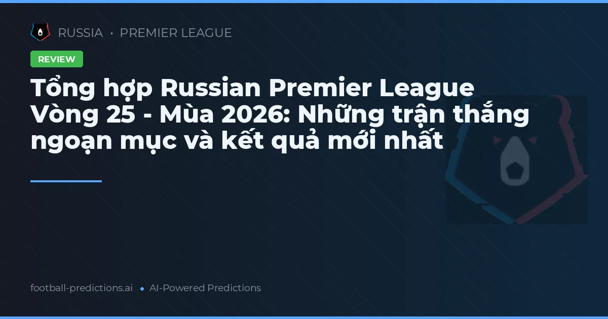 Tổng hợp Russian Premier League Vòng 25 - Mùa 2026: Những trận thắng ngoạn mục và kết quả mới nhất