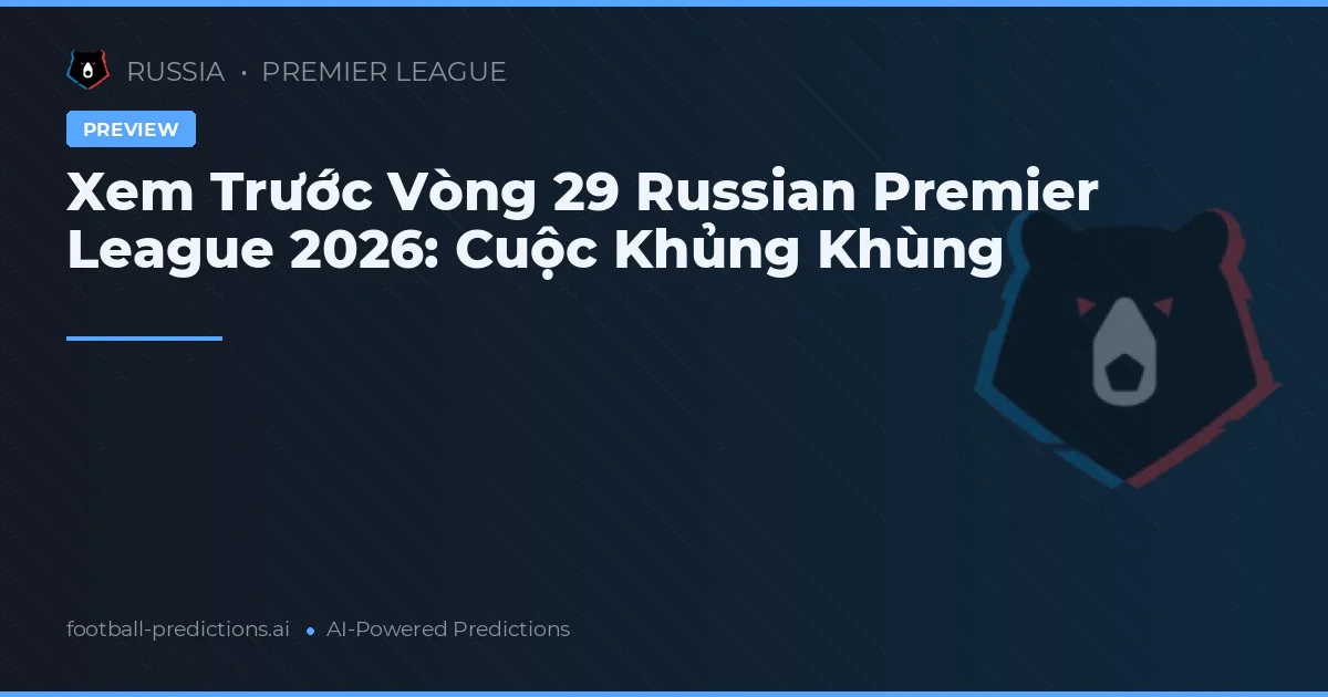 Xem Trước Vòng 29 Russian Premier League 2026: Cuộc Khủng Khùng