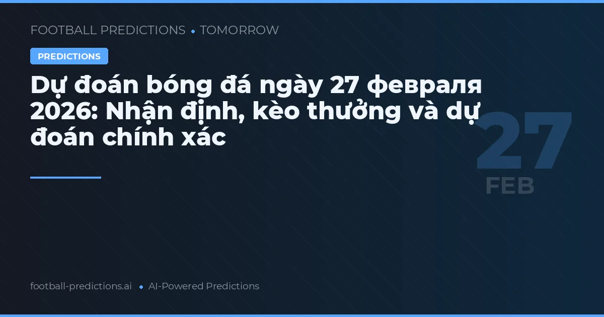 Dự đoán bóng đá ngày 27 февраля 2026: Nhận định, kèo thưởng và dự đoán chính xác