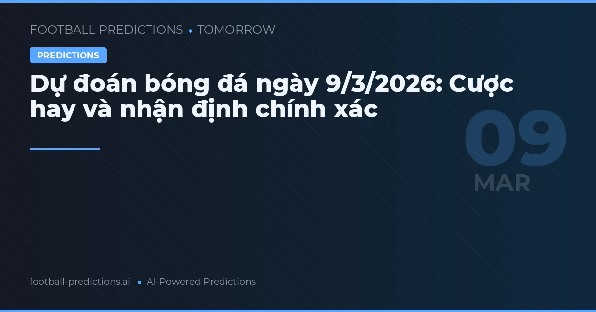 Dự đoán bóng đá ngày 9/3/2026: Cược hay và nhận định chính xác