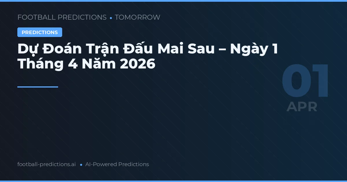 Dự Đoán Trận Đấu Mai Sau – Ngày 1 Tháng 4 Năm 2026
