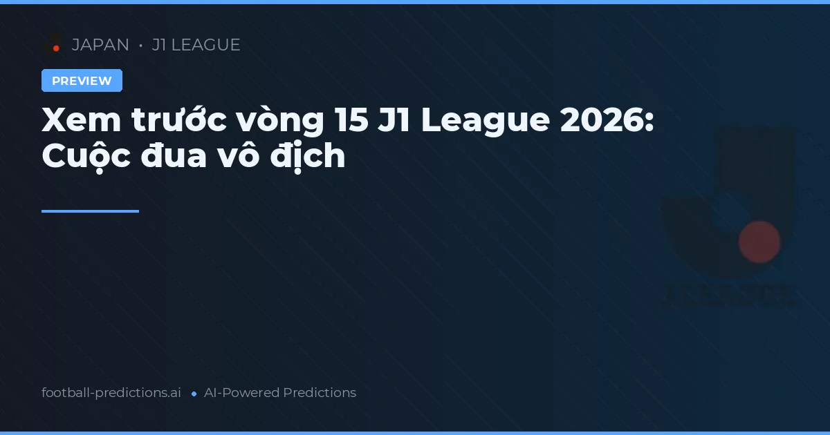 Xem trước vòng 15 J1 League 2026: Cuộc đua vô địch