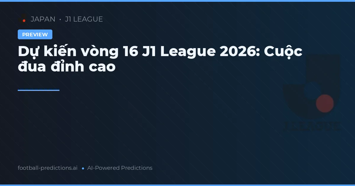 Dự kiến vòng 16 J1 League 2026: Cuộc đua đỉnh cao