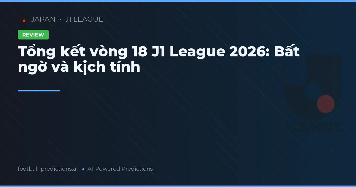 Tổng kết vòng 18 J1 League 2026: Bất ngờ và kịch tính