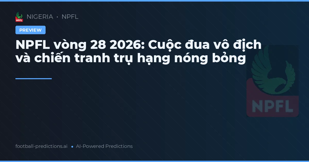 NPFL vòng 28 2026: Cuộc đua vô địch và chiến tranh trụ hạng nóng bỏng