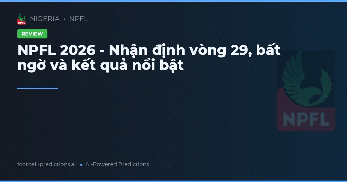 NPFL 2026 - Nhận định vòng 29, bất ngờ và kết quả nổi bật