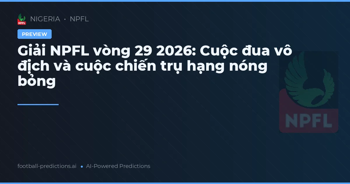 Giải NPFL vòng 29 2026: Cuộc đua vô địch và cuộc chiến trụ hạng nóng bỏng