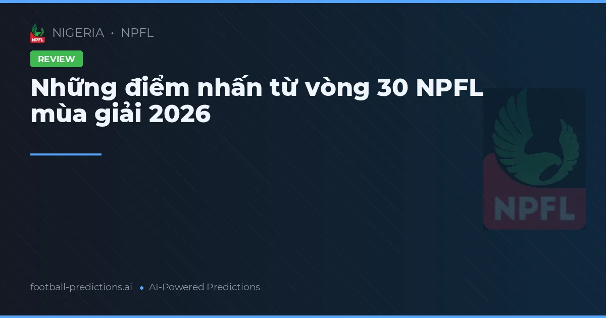 Những điểm nhấn từ vòng 30 NPFL mùa giải 2026
