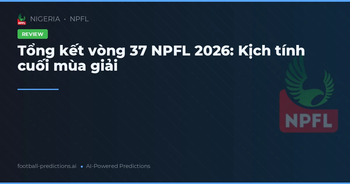 Tổng kết vòng 37 NPFL 2026: Kịch tính cuối mùa giải