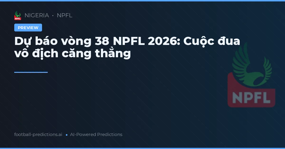 Dự báo vòng 38 NPFL 2026: Cuộc đua vô địch căng thẳng