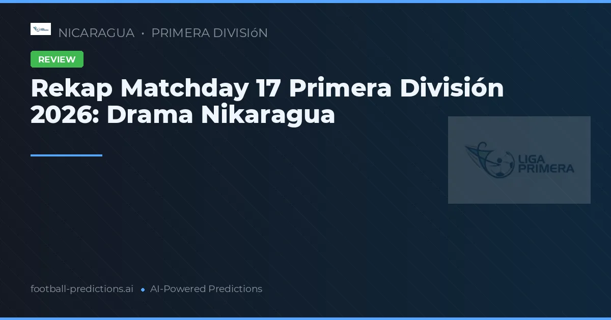 Rekap Matchday 17 Primera División 2026: Drama Nikaragua