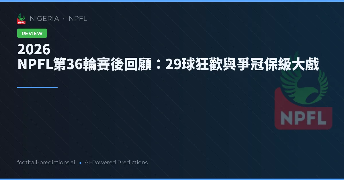 2026 NPFL第36輪賽後回顧：29球狂歡與爭冠保級大戲