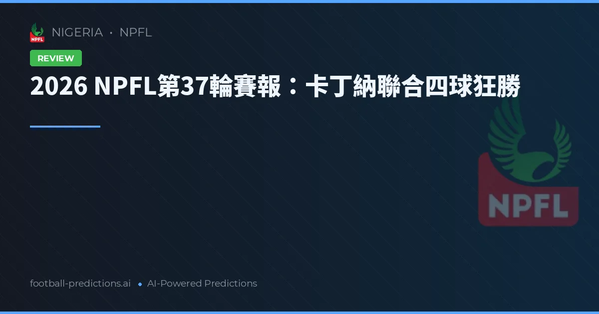 2026 NPFL第37輪賽報：卡丁納聯合四球狂勝