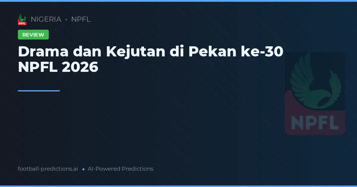 Drama dan Kejutan di Pekan ke-30 NPFL 2026