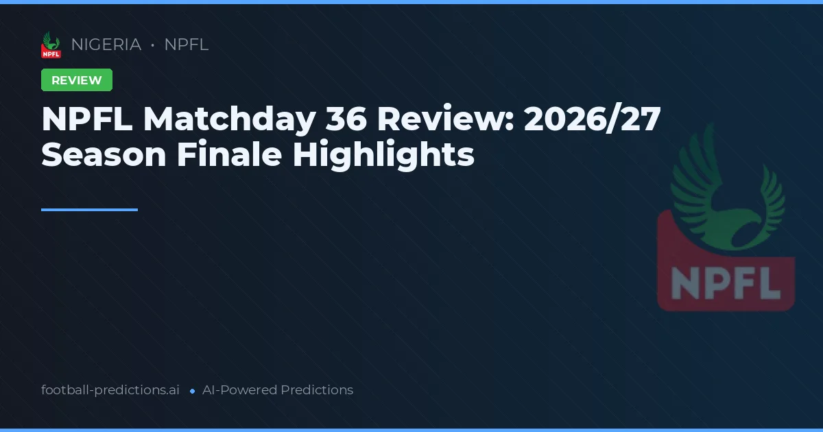 NPFL Matchday 36 Review: 2026/27 Season Finale Highlights
