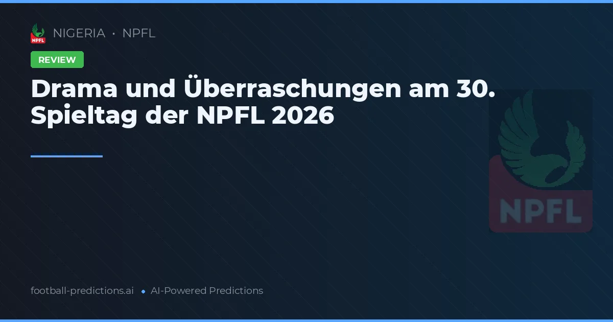 Drama und Überraschungen am 30. Spieltag der NPFL 2026