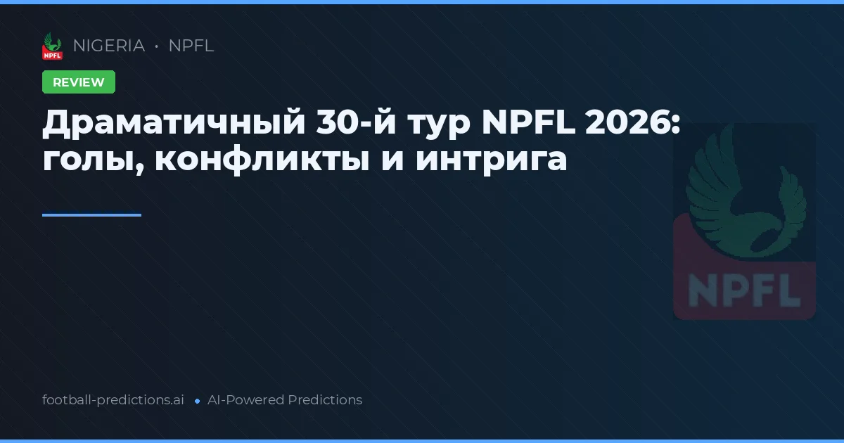 Драматичный 30-й тур NPFL 2026: голы, конфликты и интрига