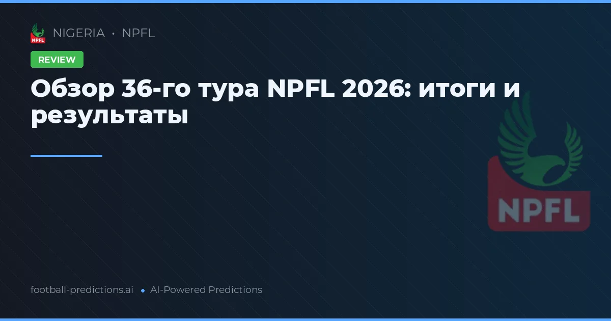 Обзор 36-го тура NPFL 2026: итоги и результаты