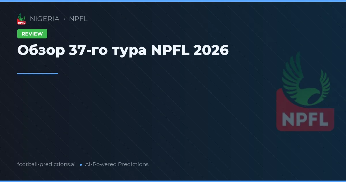 Обзор 37-го тура NPFL 2026