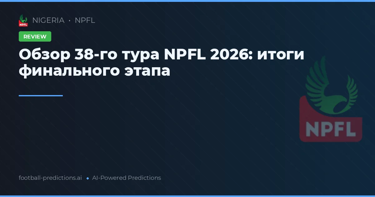 Обзор 38-го тура NPFL 2026: итоги финального этапа