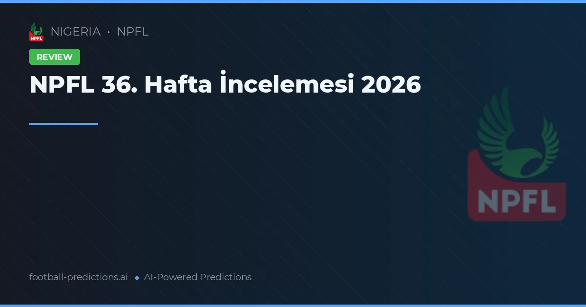 NPFL 36. Hafta İncelemesi 2026