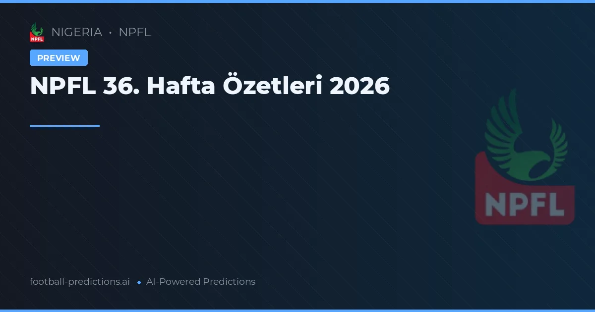 NPFL 36. Hafta Özetleri 2026