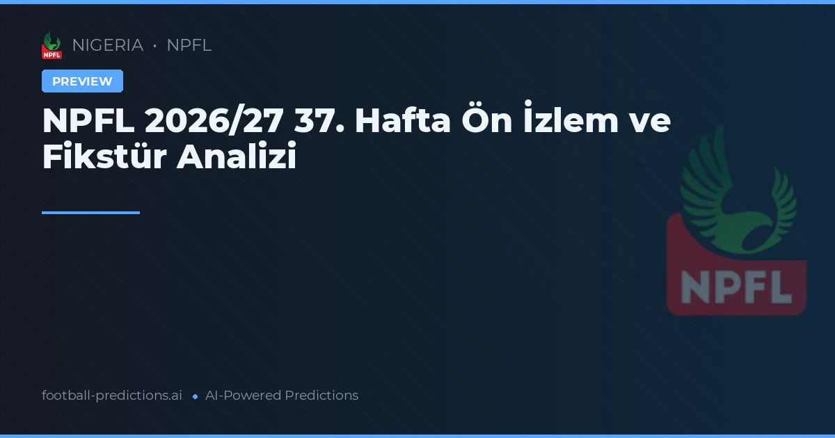 NPFL 2026/27 37. Hafta Ön İzlem ve Fikstür Analizi