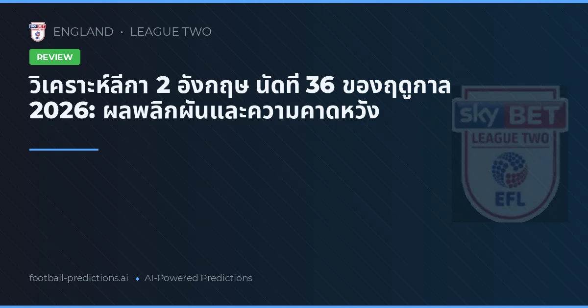 วิเคราะห์ลีกา 2 อังกฤษ นัดที่ 36 ของฤดูกาล 2026: ผลพลิกผันและความคาดหวัง