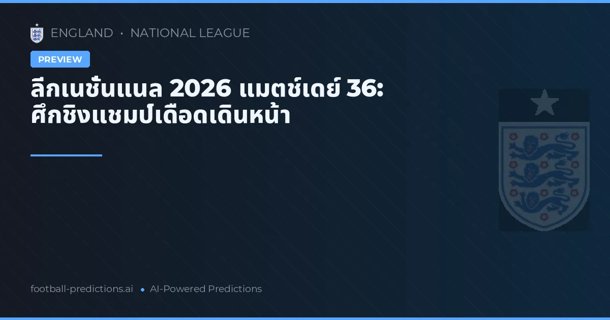 ลีกเนชั่นแนล 2026 แมตช์เดย์ 36: ศึกชิงแชมป์เดือดเดินหน้า