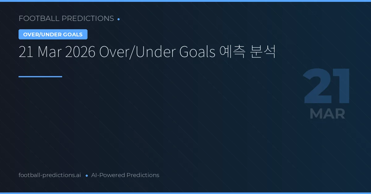21 Mar 2026 Over/Under Goals 예측 분석